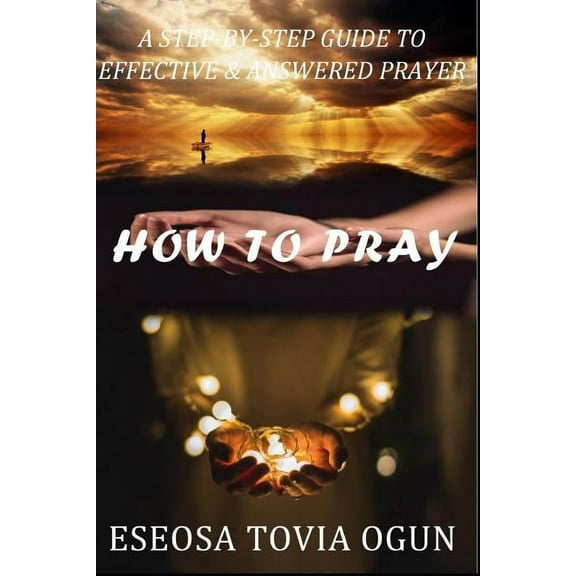How to Pray: A Step-By-Step Guide to Effective & Answered Prayer