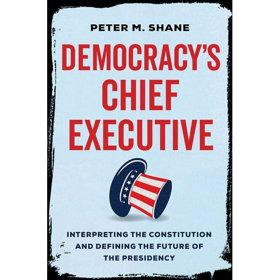 Democracy's Chief Executive: Interpreting the Constitution and Defining the Future of the Presidency, (Hardcover)