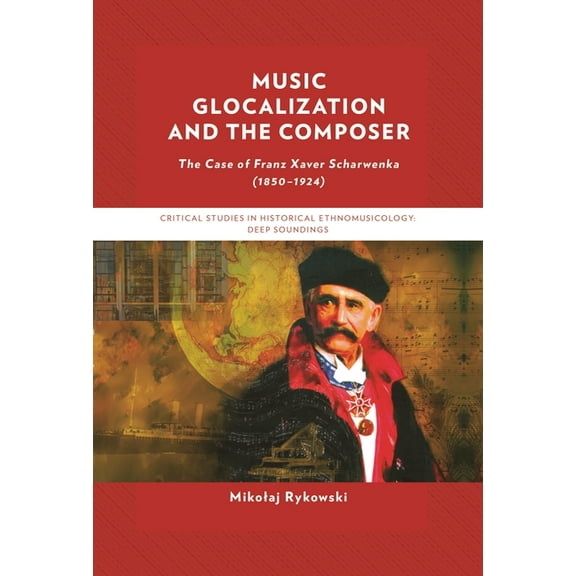 Critical Studies in Historical Ethnomusi Music Glocalization and the Composer: The Case of Franz Xaver Scharwenka (1850-1924), (Hardcover)