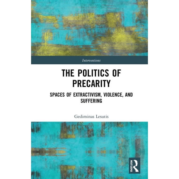 Interventions The Politics of Precarity: Spaces of Extractivism, Violence, and Suffering, (Hardcover)