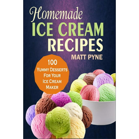 Homemade Ice Cream Recipes: 100 Yummy Desserts For Your Ice Cream Maker -