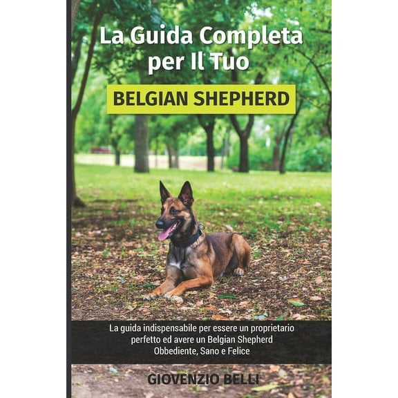 La Guida Completa per Il Tuo Belgian Shepherd: La guida indispensabile per essere un proprietario perfetto ed avere un Belgian Shepherd Obbediente, Sano e Felice (Paperback)