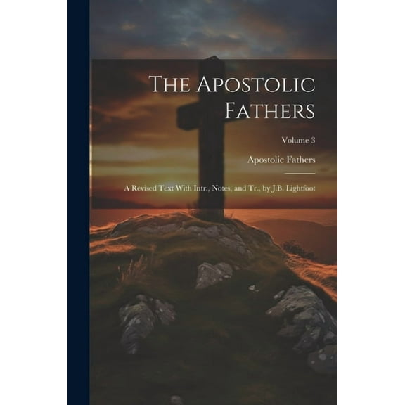 The Apostolic Fathers : A Revised Text With Intr., Notes, and Tr., by J.B. Lightfoot; Volume 3 (Paperback)