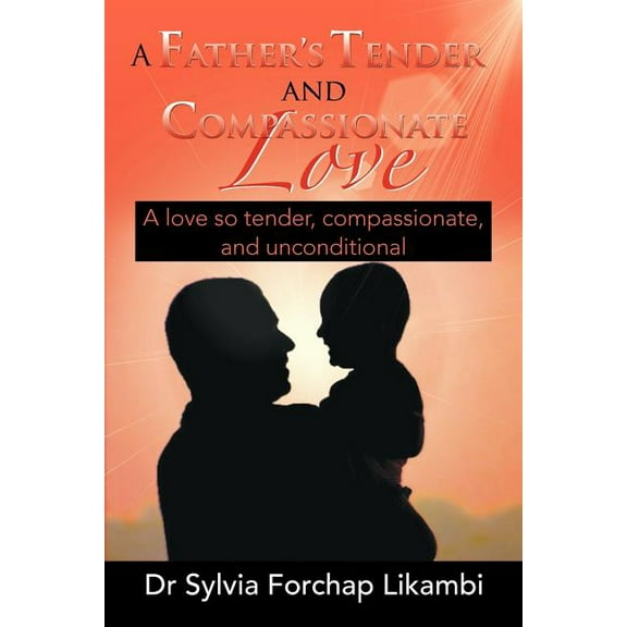 A Father's Tender and Compassionate Love: A love so tender, compassionate, and unconditional, (Paperback)