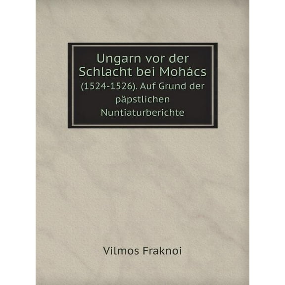 Ungarn vor der Schlacht bei Mohács (1524-1526). Auf Grund der päpstlichen Nuntiaturberichte (Paperback)