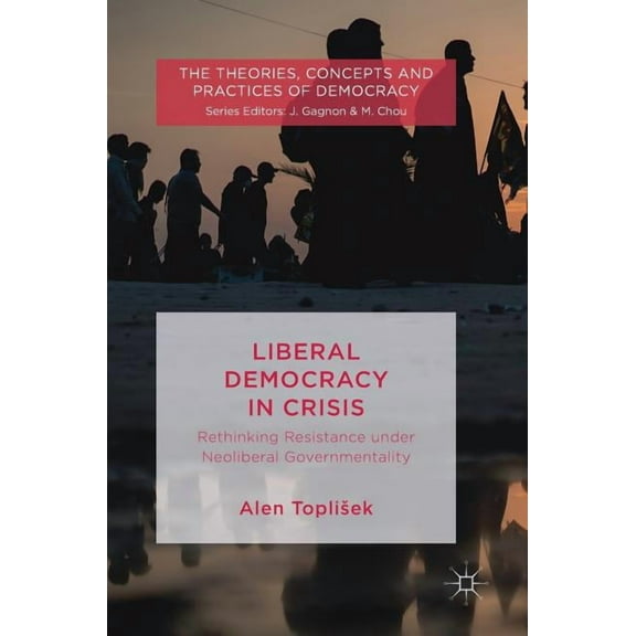 Theories, Concepts and Practices of Demo Liberal Democracy in Crisis: Rethinking Resistance Under Neoliberal Governmentality, (Hardcover)