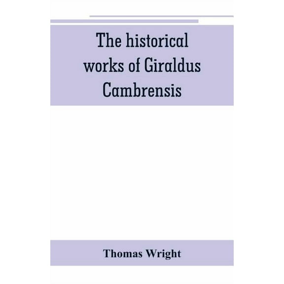 The historical works of Giraldus Cambrensis: containing the topography of Ireland, and the history of The conquest of Ir, (Paperback)
