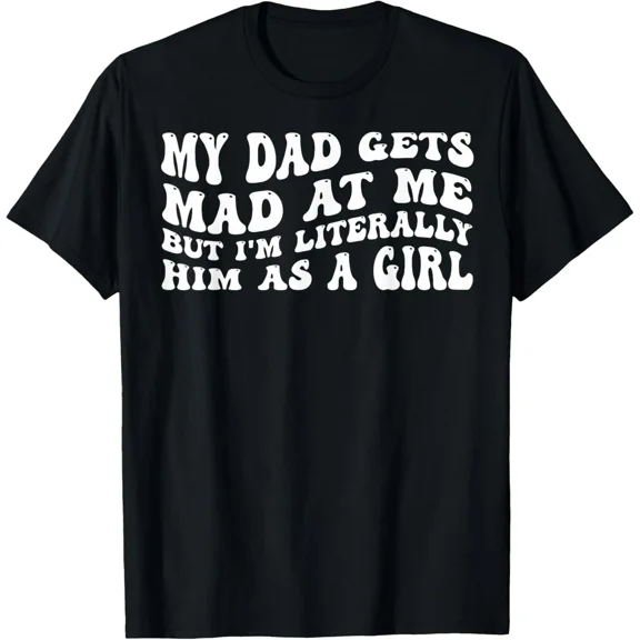 My-Dad Gets Mad at Me But I'm Literally Him As A Girl T-Shirt