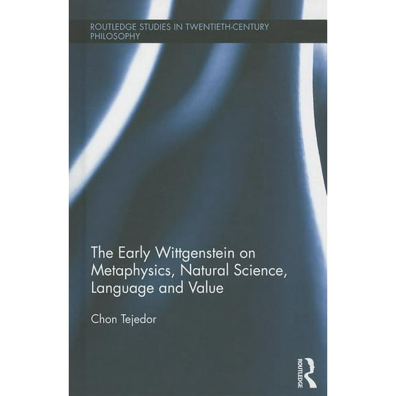 Routledge Studies in Twentieth-Century P The Early Wittgenstein on Metaphysics, Natural Science, Language and Value, (Hardcover)