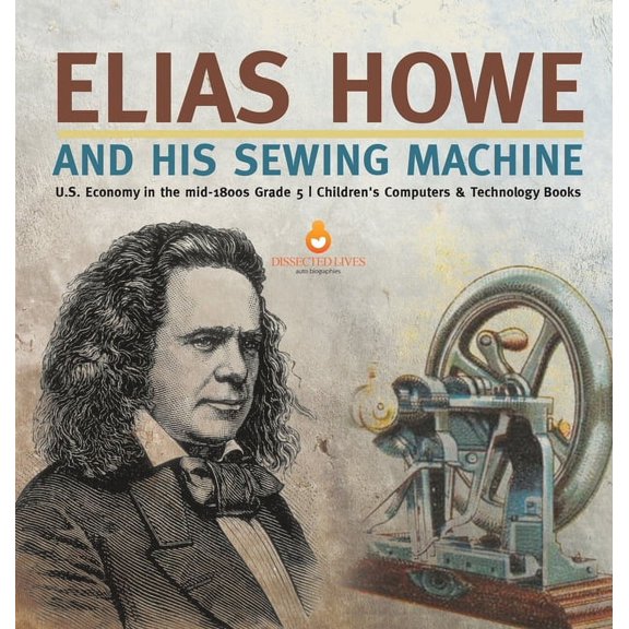 Elias Howe and His Sewing Machine U.S. Economy in the mid-1800s Grade 5 Children's Computers & Technology Books, (Hardcover)
