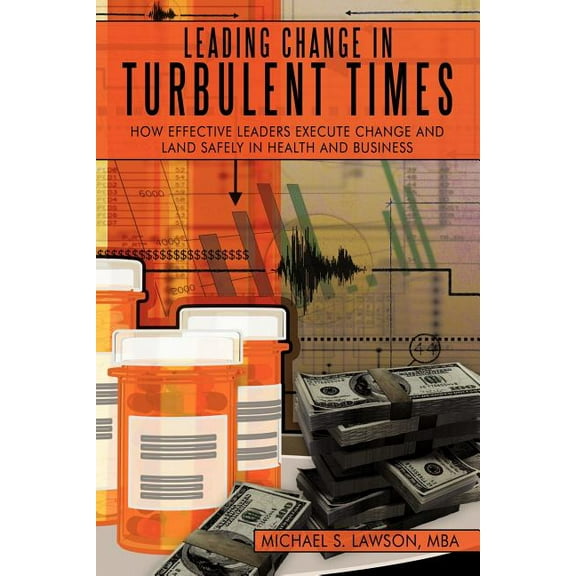 Leading Change in Turbulent Times: How Effective Leaders Execute Change and Land Safely in Health and Business