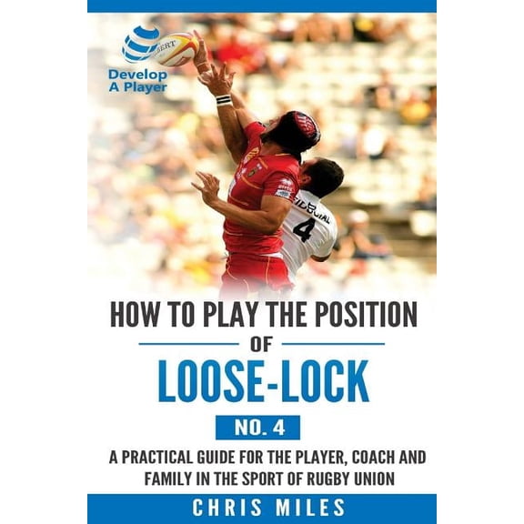 Develop a Player Rugby Union Manuals How to play the position of Loose-lock (No. 4): A practical guide for the player, coach and family in the sport of rugby, Book 3, (Paperback)