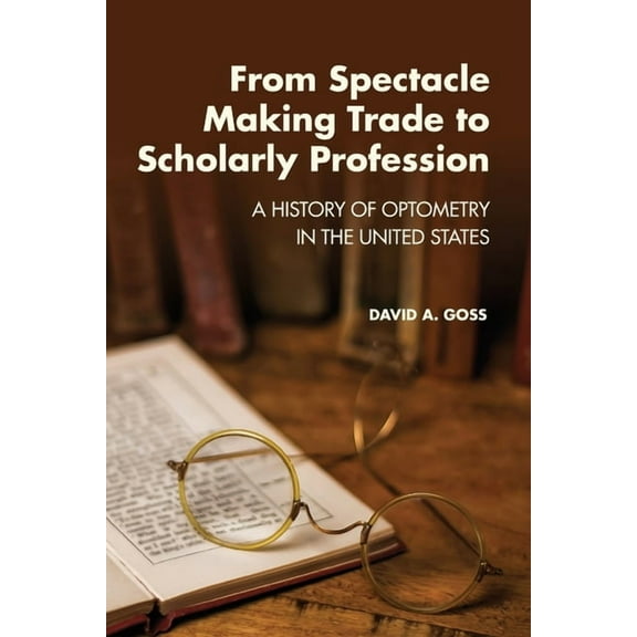 From Spectacle-Making Trade to Scholarly Profession: A History of Optometry in the United States, (Paperback)