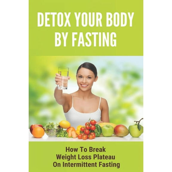 Detox Your Body By Fasting : How To Break Weight Loss Plateau On Intermittent Fasting: Intermittent Fasting Benefits (Paperback)