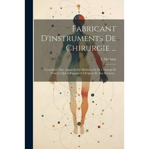 Fabricant D'instruments De Chirurgie ...: Coutellerie Fine, Appareils De Médecine Et De Chirurgie Et Tout Ce Qui A Rapport A L'hygiene Et Aux Sciences .. (Paperback)