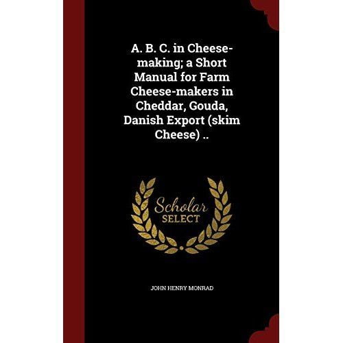A. B. C. in Cheese-Making; A Short Manual for Farm Cheese-Makers in Cheddar, Gouda, Danish... by