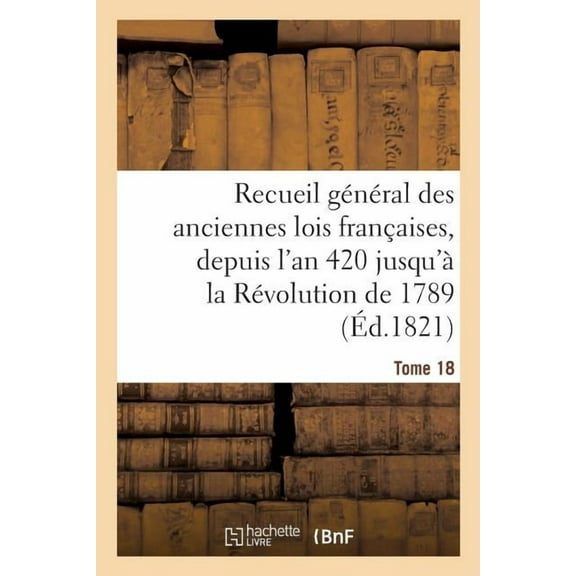 Sciences Sociales: Recueil Général Des Anciennes Lois Françaises, Depuis l'An 420 Jusqu'à La Révolution Tome 18 : de 1789, Notice Des Principaux Monumens Des Mérovingiens, Des Carlovingiens Et Des Capétiens (Paperback)
