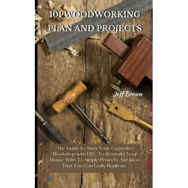 101 Woodworking Plan and Projects: The Guide to Start Your Carpentry Workshop with DIY, To Remodel Your House With To Simple Projects And Ideas That You Can Easily Replicate (Hardcover)