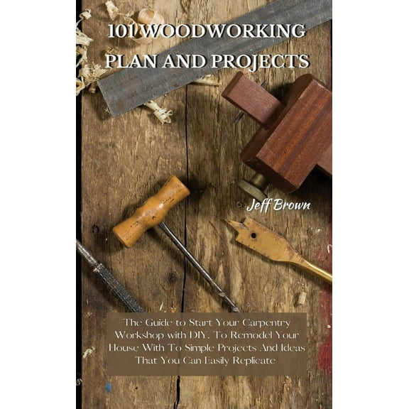 101 Woodworking Plan and Projects: The Guide to Start Your Carpentry Workshop with DIY, To Remodel Your House With To Si, (Hardcover)