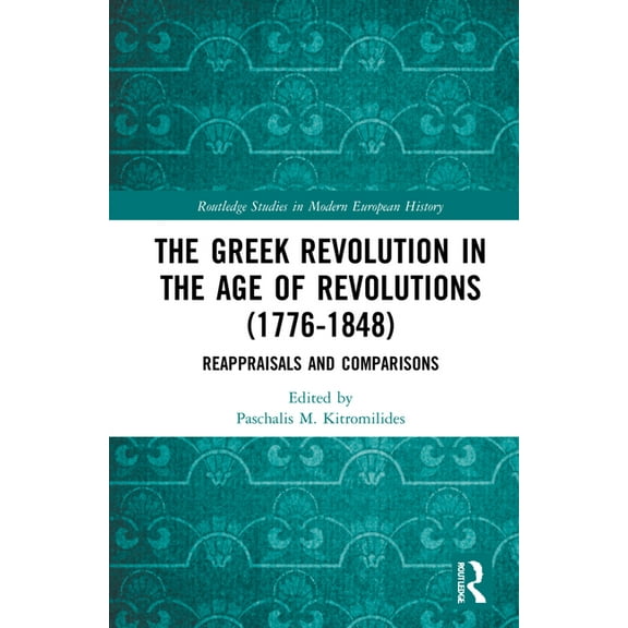 Routledge Studies in Modern European His The Greek Revolution in the Age of Revolutions (1776-1848): Reappraisals and Comparisons, (Hardcover)
