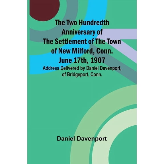 The Two Hundredth Anniversary of the Settlement of the Town of New Milford, Conn. June 17th, 1907 Address Delivered by D, (Paperback)