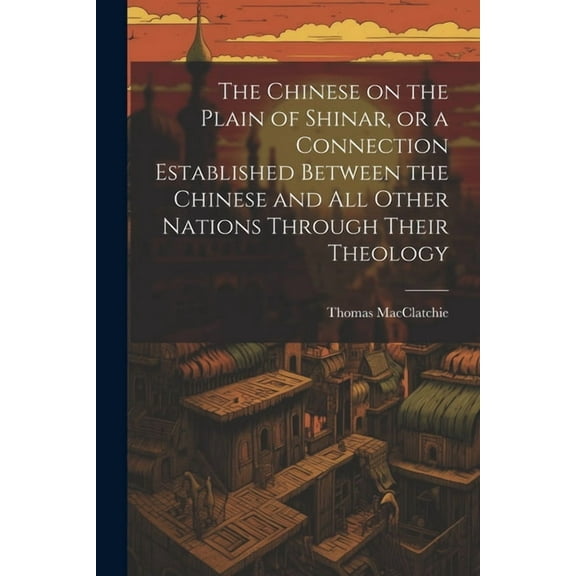 The Chinese on the Plain of Shinar, or a Connection Established Between the Chinese and all Other Nations Through Their Theology (Paperback)