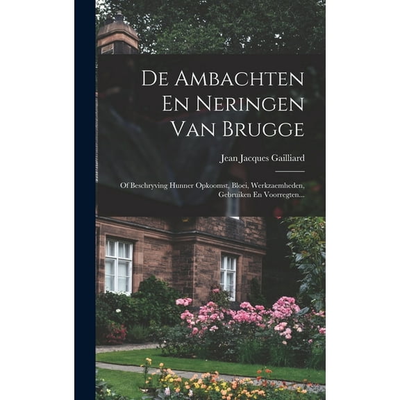 De Ambachten En Neringen Van Brugge: Of Beschryving Hunner Opkoomst, Bloei, Werkzaemheden, Gebruiken En Voorregten..., (Hardcover)