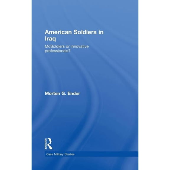 Cass Military Studies American Soldiers in Iraq: McSoldiers or Innovative Professionals?, (Hardcover)