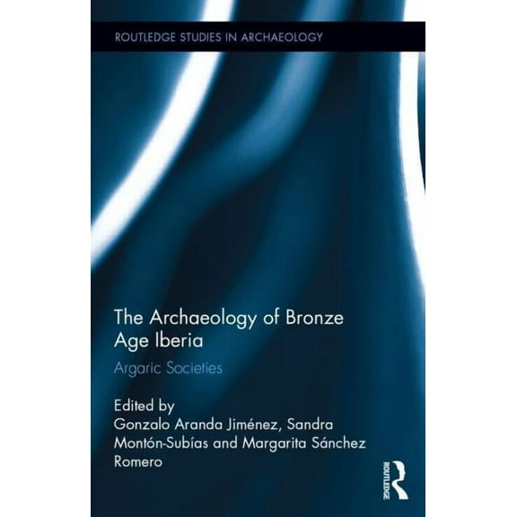 Routledge Studies in Archaeology The Archaeology of Bronze Age Iberia: Argaric Societies, Book 17, (Hardcover)