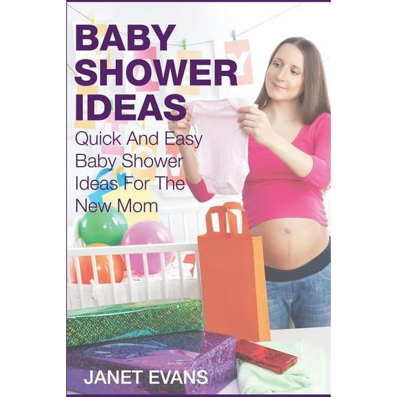 Baby Shower Ideas: Quick and Easy Baby Shower Ideas for the New Mom (Paperback)