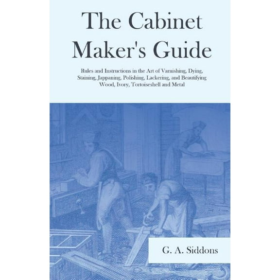 The Cabinet Maker's Guide - Rules and Instructions in the Art of Varnishing, Dying, Staining, Jappaning, Polishing,, (Paperback)