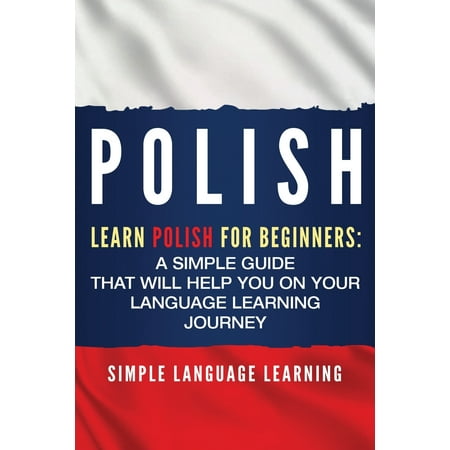 Polish : Learn Polish for Beginners: A Simple Guide that Will Help You on Your Language Learning (Best Way To Learn Polish)
