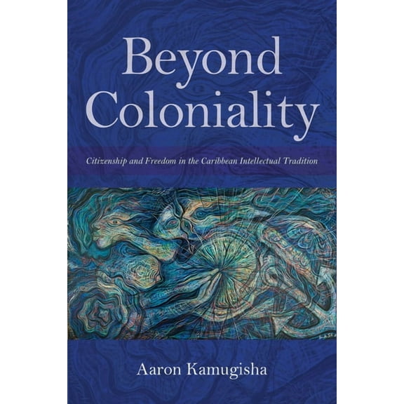 Blacks in the Diaspora Beyond Coloniality: Citizenship and Freedom in the Caribbean Intellectual Tradition, (Hardcover)