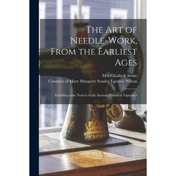 The Art of Needle-work, From the Earliest Ages : Including Some Notices of the Ancient Historical Tapestries (Paperback)