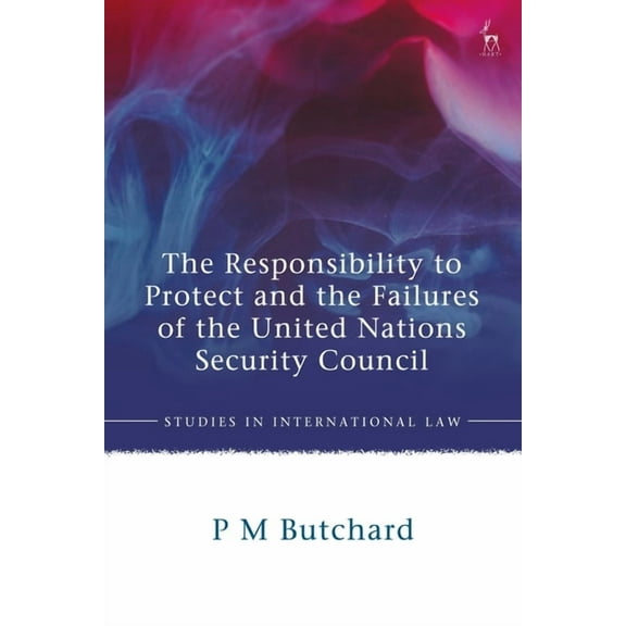 Studies in International Law The Responsibility to Protect and the Failures of the United Nations Security Council, (Hardcover)