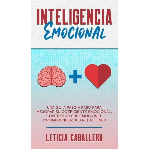 Inteligencia Emocional: Una guÃ­a paso a paso para mejorar su coeficiente emocional, controlar sus emociones y comprender, (Hardcover)