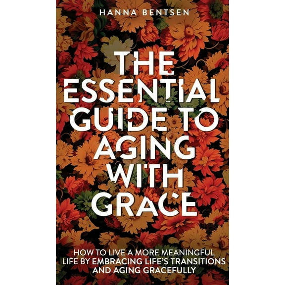 Intentional Living The Essential Guide to Aging With Grace: How to Live a More Meaningful Life by Embracing Life's Transitions and Aging Gr, (Hardcover)