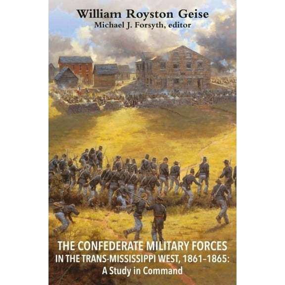 The Confederate Military Forces in the Trans-Mississippi West, 1861-1865: A Study in Command -- William Royston Geise