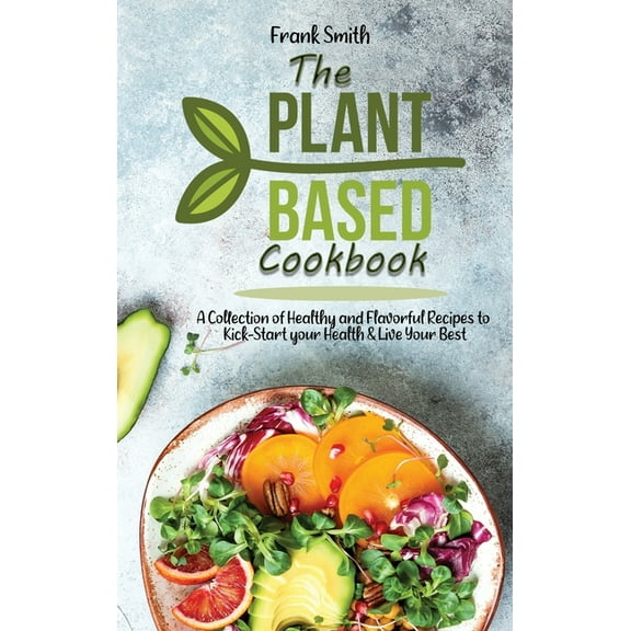 The Plant-based Cookbook : A Collection ofHealthy and Flavorful Recipes to Kick-Start your Health & Live Your Best (Hardcover)