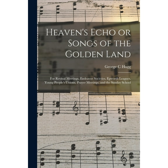 Heaven's Echo or Songs of the Golden Land: for Revival Meetings, Endeavor Societies, Epworth Leagues, Young People's Uni, (Paperback)