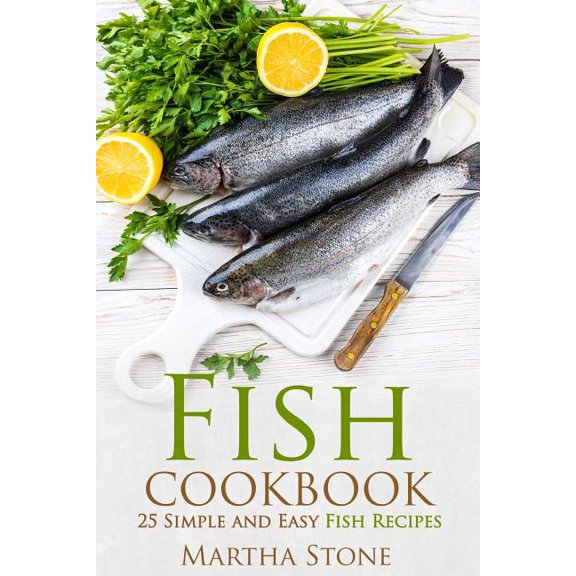 Fish Cookbook: 25 Simple and Easy Fish Recipes Paperback 1514859335 9781514859339 Martha Stone
