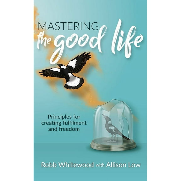 Mastering the Good Life: Principles for Creating Fulfilment and Freedom, (Hardcover)