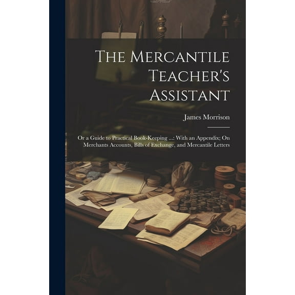 The Mercantile Teacher's Assistant: Or a Guide to Practical Book-Keeping ...: With an Appendix; On Merchants Accounts, B, (Paperback)
