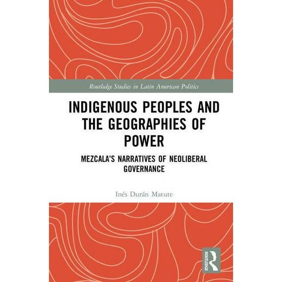 Routledge Studies in Latin American Poli Indigenous Peoples and the Geographies of Power: Mezcala's Narratives of Neoliberal Governance, (Hardcover)