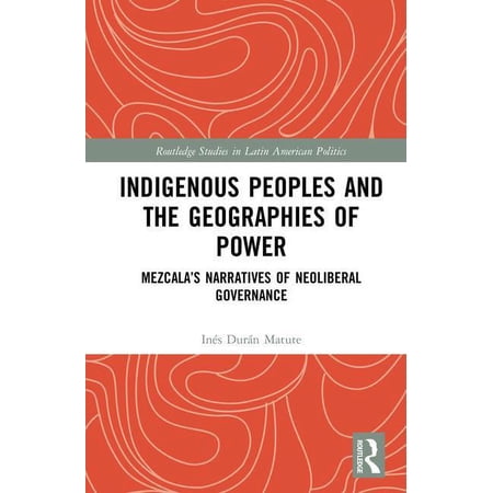 Routledge Studies in Latin American Poli Indigenous Peoples and the Geographies of Power: Mezcala s Narratives of Neoliberal Governance (Hardcover)