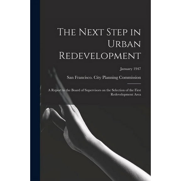 The Next Step in Urban Redevelopment: a Report to the Board of Supervisors on the Selection of the First Redevelopment A, (Paperback)