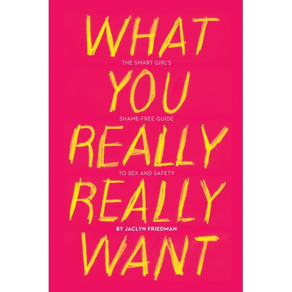 What You Really Really Want : The Smart Girl's Shame-Free Guide to Sex and Safety (Paperback)