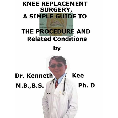 Knee Replacement Surgery, A Simple Guide To The Procedure And Related Conditions -