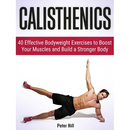 Calisthenics: 40 Effective Bodyweight Exercises to Boost Your Muscles and Build a Stronger Body -