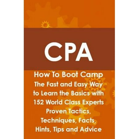 CPA How To Boot Camp: The Fast and Easy Way to Learn the Basics with 152 World Class Experts Proven Tactics, Techniques, Facts, Hints, Tips and Advice - (Best Way To Study For Cpa With Becker)